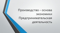 Производство – основа экономики Предпринимательская деятельность