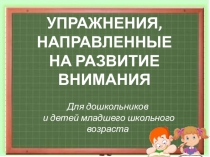 УПРАЖНЕНИЯ,
НАПРАВЛЕННЫЕ
НА РАЗВИТИЕ ВНИМАНИЯ
Для дошкольников
и детей младшего