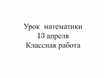 Урок математики
13 апреля
Классная работа