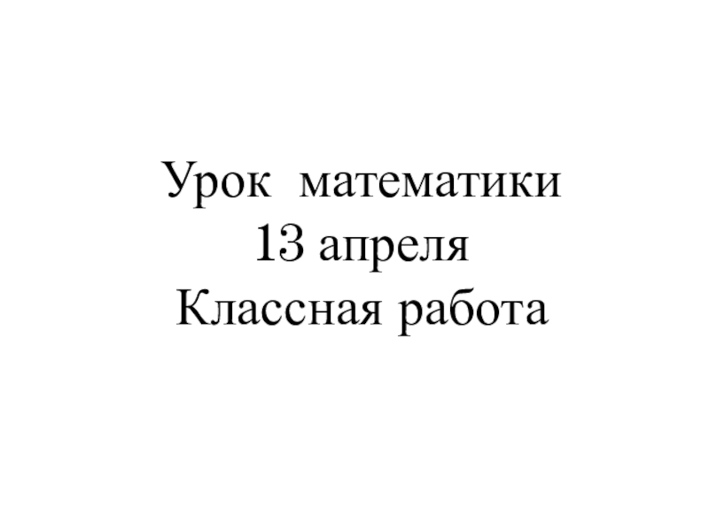 Урок математики
13 апреля
Классная работа