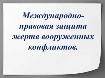 Международно-правовая защита жертв вооруженных конфликтов