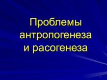 1
Проблемы антропогенеза
и расогенеза