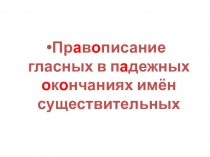 Пр а в о писание гласных в п а дежных о к о нчаниях имён существительных