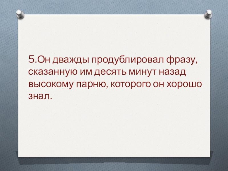 5.Он дважды продублировал фразу, сказанную им десять минут назад высокому парню, которого он хорошо знал.  