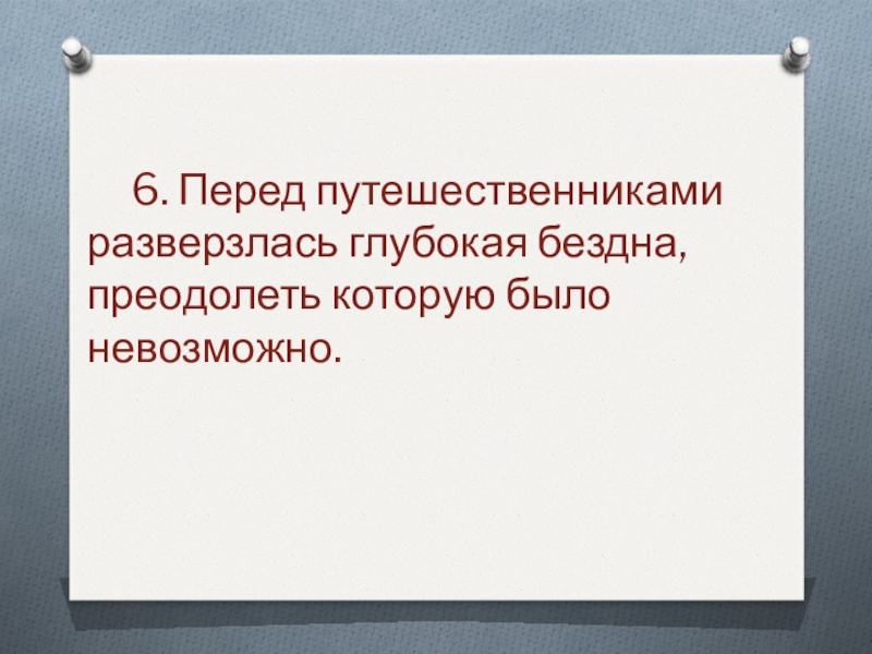 6. Перед путешественниками 	разверзлась глубокая бездна, 	преодолеть которую было 	невозможно. 