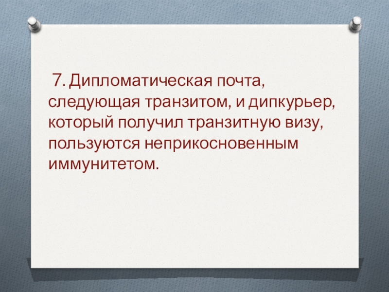 7. Дипломатическая почта, следующая транзитом, и дипкурьер, который получил транзитную визу, пользуются неприкосновенным иммунитетом. 