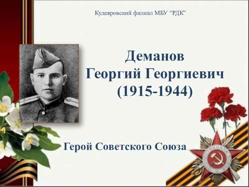 Деманов
Георгий Георгиевич
( 1915-1944 )
Кудеяровский филиал МБУ “ РДК ”
Герой