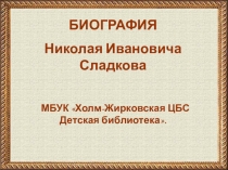 БИОГРАФИЯ
Николая Ивановича Сладкова
МБУК Холм-Жирковская ЦБС Детская