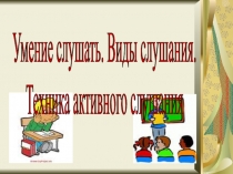 Умение слушать. Виды слушания.
Техника активного слушания