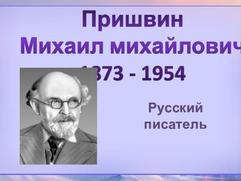 Русский писатель
Пришвин
Михаил михайлович
1873 - 1954