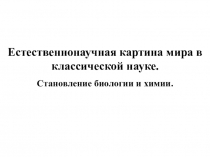 Естественнонаучная картина мира в классической науке.
Становление биологии и