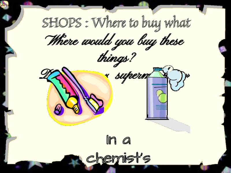 SHOPS : Where to buy what
Where would you buy these things ?
Do not use