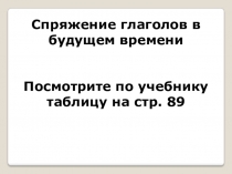 Спряжение глаголов в будущем времени
Посмотрите по учебнику таблицу на стр. 89