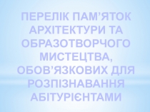 ПЕРЕЛІК ПАМ’ЯТОК АРХІТЕКТУРИ ТА ОБРАЗОТВОРЧОГО МИСТЕЦТВА,
ОБОВ’ЯЗКОВИХ ДЛЯ