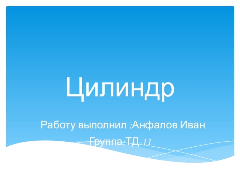 Презентация Цилиндр Работу выполнил : Анфалов Иван Группа : ТД-11