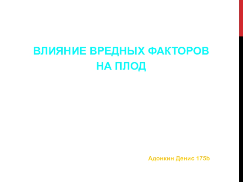 ВЛИЯНИЕ ВРЕДНЫХ ФАКТОРОВ
НА ПЛОД
Адонкин Денис 175 b