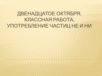 Двенадцатое октября. Классная работа. Употребление частиц не и ни