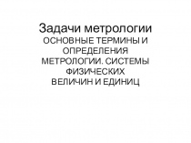 Задачи метрологии ОСНОВНЫЕ ТЕРМИНЫ И ОПРЕДЕЛЕНИЯ МЕТРОЛОГИИ. СИСТЕМЫ ФИЗИЧЕСКИХ