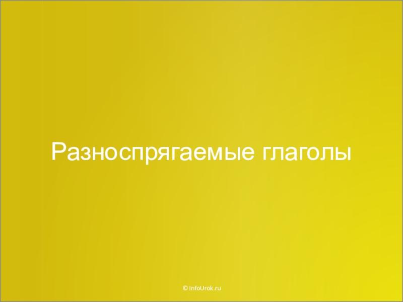 Презентация Разноспрягаемые глаголы
© InfoUrok.ru