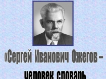 Сергей Иванович Ожегов –
человек словарь