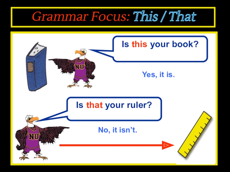 Grammar Focus: This / That
Is that your ruler?
Is this your book?
Yes, it