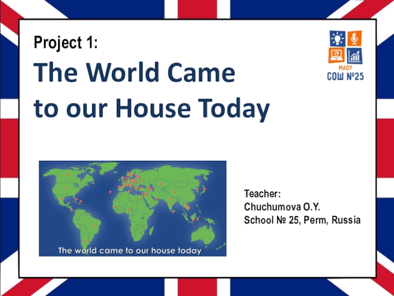 Презентация Project 1:
The World Came
to our House Today
Teacher:
Chuchumova O.Y.
School №
