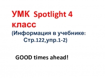 УМК Spotlight 4 класс
(Информация в учебнике:
Стр.122,упр.1-2)
GOOD times ahead!