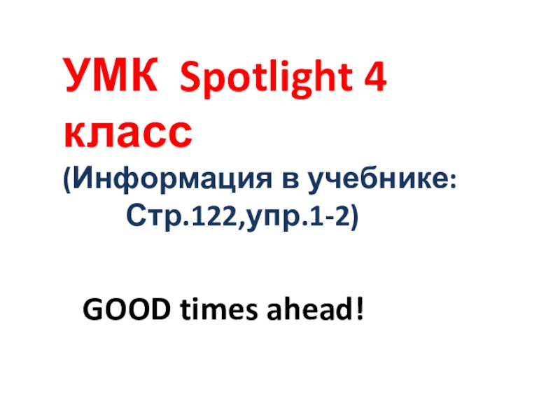 Презентация УМК Spotlight 4 класс
(Информация в учебнике:
Стр.122,упр.1-2)
GOOD times ahead!