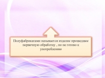 Полуфабрикатами называется изделие прошедшее первичную обработку, но не готово