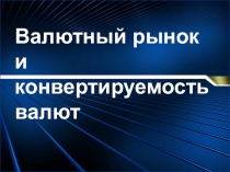 Валютный рынок и конвертируемость валют