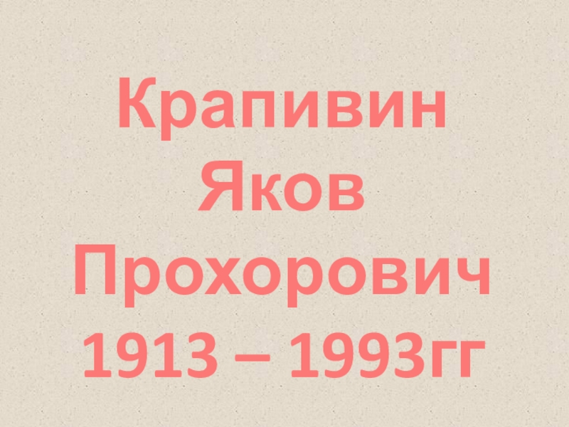 Презентация Крапивин
Яков
Прохорович
1913 – 1993гг