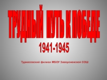ТРУДНЫЙ ПУТЬ К ПОБЕДЕ
1941-1945
Турмасовский филиал МБОУ Заворонежской СОШ