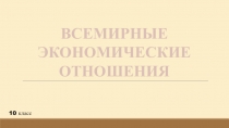 ВСЕМИРНЫЕ
ЭКОНОМИЧЕСКИЕ
ОТНОШЕНИЯ
10 класс