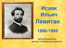Исаак
Ильич
Левитан
1860-1900
русский художник,
мастер пейзажа настроения