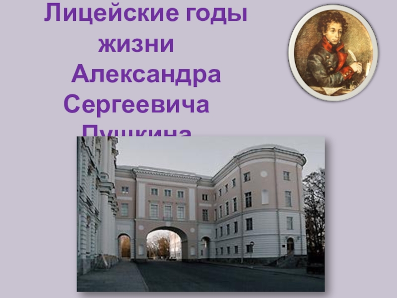 Лицейские годы жизни
Александра Сергеевича Пушкина