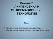 Лекция 2.
ЛИНГВИСТИКА И ИНФОРМАЦИОННЫЕ ТЕХНОЛОГИИ
План
1. Лингвистика: разделы