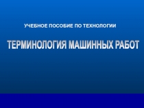 ТЕРМИНОЛОГИЯ МАШИННЫХ РАБОТ
УЧЕБНОЕ ПОСОБИЕ ПО ТЕХНОЛОГИИ