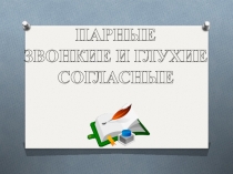 ПАРНЫЕ
ЗВОНКИЕ И ГЛУХИЕ
СОГЛАСНЫЕ