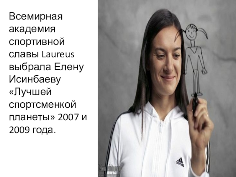 Всемирная академия спортивной славы Laureus выбрала Елену Исинбаеву «Лучшей спортсменкой планеты» 2007 и 2009 года.