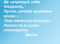 Не запрещай себе творить, Пусть иногда выходит криво – Твои нелепые мотивы