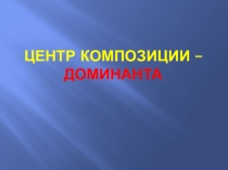 центр композиции – ДОМИНАНТА