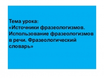 Тема урока: Источники фразеологизмов. Использование фразеологизмов в речи