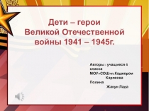 Дети – герои
Великой Отечественной войны 1941 – 1945г.
Авторы : учащиеся 4