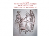 5 (5) КЛАСС МНОГОФИГУРНАЯ КОМПОЗИЦИЯ НА СВОБОДНУЮ ТЕМУ ПРЕПОДАВАТЕЛЬ: ХАРЛАМОВА