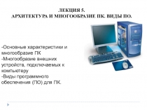 Лекция 5.
Архитектура И Многообразие ПК. Виды ПО.
-Основные характеристики и