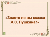 Знаете ли вы сказки
А.С. Пушкина?