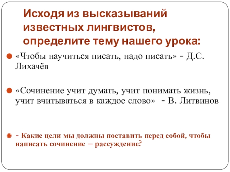 Исходя из высказываний известных лингвистов, определите тему нашего урока:«Чтобы научиться писать, надо писать» - Д.С.Лихачёв«Сочинение учит думать,