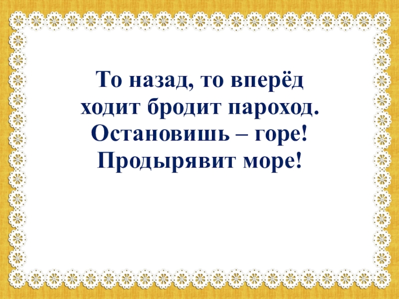 Хожу брожу. То назад то вперед ходит бродит пароход остановишь. То назад то вперед ходит бродит пароход остановишь горе продырявит. То назад то вперед. И теперь он ходит бродит.