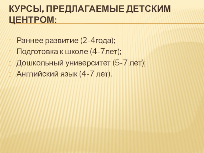 Курсы, предлагаемые детским центром: Раннее развитие (2-4года);Подготовка к школе (4-7лет);Дошкольный университет (5-7 лет);Английский язык (4-7 лет).