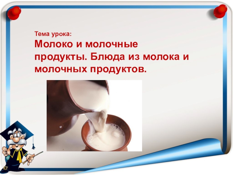 Тема урока: Молоко и молочные продукты. Блюда из молока и молочных продуктов